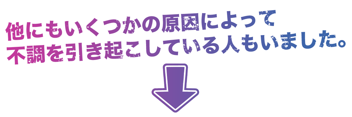 他にもいくつかの原因によって不調を引き起こしている人もいました。